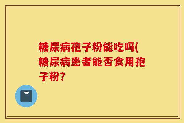 糖尿病孢子粉能吃吗(糖尿病患者能否食用孢子粉?-第1张图片-灵芝之家 糖尿病孢子粉能吃吗(糖尿病患者能否食用孢子粉?-第1张图片-灵芝之家