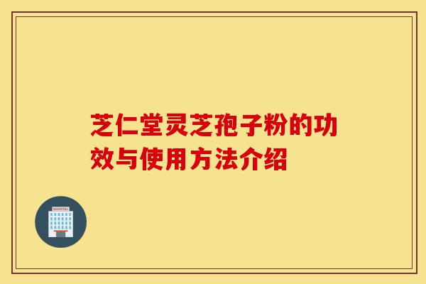 芝仁堂灵芝孢子粉的功效与使用方法介绍-第1张图片-灵芝之家 芝仁堂灵芝孢子粉的功效与使用方法介绍-第1张图片-灵芝之家