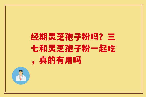经期灵芝孢子粉吗?三七和灵芝孢子粉一起吃,真的有用吗-第1张图片-灵芝之家 经期灵芝孢子粉吗?三七和灵芝孢子粉一起吃,真的有用吗-第1张图片-灵芝之家