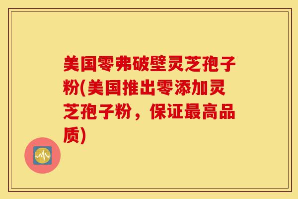美国零弗破壁灵芝孢子粉(美国推出零添加灵芝孢子粉,保证最高品质)-第1张图片-灵芝之家 美国零弗破壁灵芝孢子粉(美国推出零添加灵芝孢子粉,保证最高品质)-第1张图片-灵芝之家