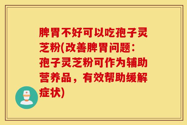 脾胃不好可以吃孢子灵芝粉(改善脾胃问题:孢子灵芝粉可作为辅助营养品,有效帮助缓解症状)-第1张图片-灵芝之家 脾胃不好可以吃孢子灵芝粉(改善脾胃问题:孢子灵芝粉可作为辅助营养品,有效帮助缓解症状)-第1张图片-灵芝之家