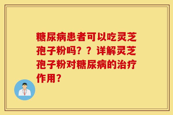 糖尿病患者可以吃灵芝孢子粉吗??详解灵芝孢子粉对糖尿病的治疗作用?-第1张图片-灵芝之家 糖尿病患者可以吃灵芝孢子粉吗??详解灵芝孢子粉对糖尿病的治疗作用?-第1张图片-灵芝之家