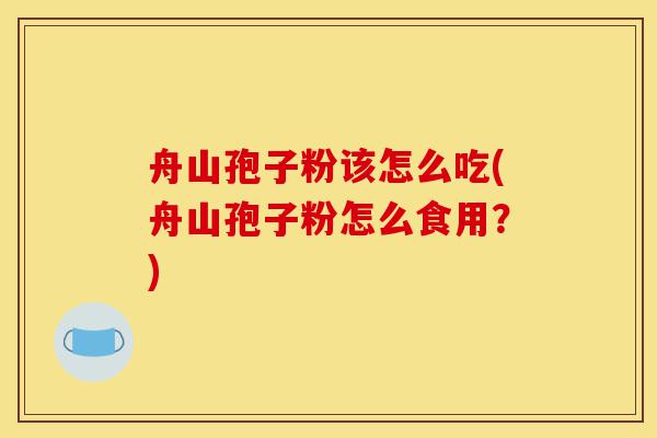 舟山孢子粉该怎么吃(舟山孢子粉怎么食用?)-第1张图片-灵芝之家 舟山孢子粉该怎么吃(舟山孢子粉怎么食用?)-第1张图片-灵芝之家