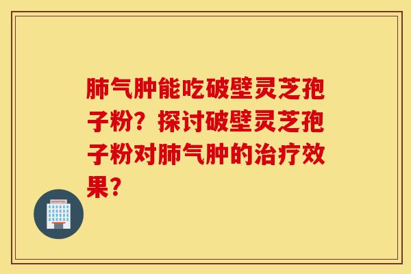 肺气肿能吃破壁灵芝孢子粉?探讨破壁灵芝孢子粉对肺气肿的治疗效果?-第1张图片-灵芝之家 肺气肿能吃破壁灵芝孢子粉?探讨破壁灵芝孢子粉对肺气肿的治疗效果?-第1张图片-灵芝之家