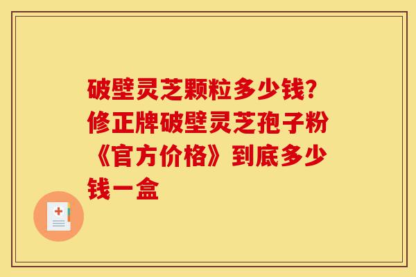 破壁灵芝颗粒多少钱?修正牌破壁灵芝孢子粉《官方价格》到底多少钱一盒-第1张图片-灵芝之家 破壁灵芝颗粒多少钱?修正牌破壁灵芝孢子粉《官方价格》到底多少钱一盒-第1张图片-灵芝之家