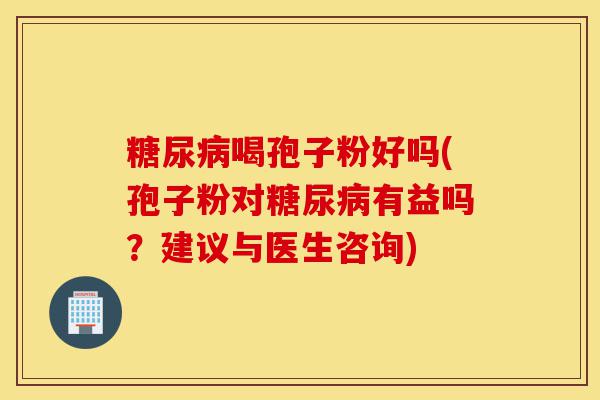 糖尿病喝孢子粉好吗(孢子粉对糖尿病有益吗？建议与医生咨询)-第1张图片-灵芝之家