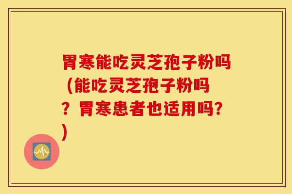胃寒能吃灵芝孢子粉吗 (能吃灵芝孢子粉吗?胃寒患者也适用吗?)-第1张图片-灵芝之家 胃寒能吃灵芝孢子粉吗 (能吃灵芝孢子粉吗?胃寒患者也适用吗?)-第1张图片-灵芝之家