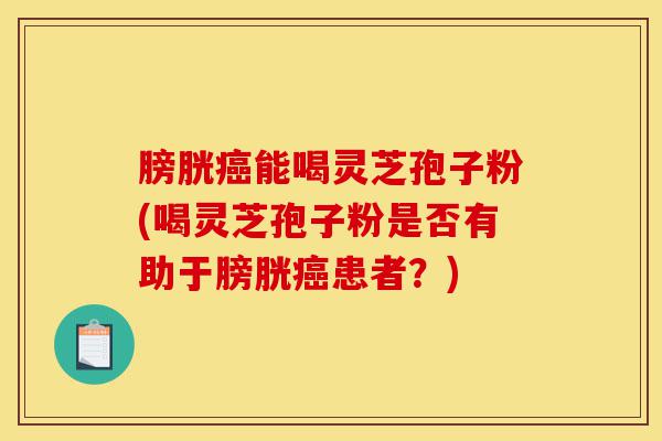 膀胱癌能喝灵芝孢子粉(喝灵芝孢子粉是否有助于膀胱癌患者?)-第1张图片-灵芝之家 膀胱癌能喝灵芝孢子粉(喝灵芝孢子粉是否有助于膀胱癌患者?)-第1张图片-灵芝之家