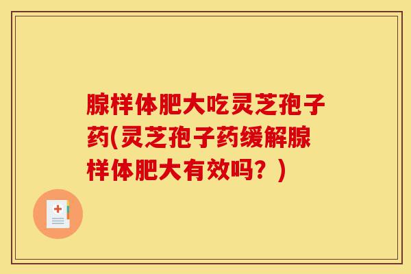 腺样体肥大吃灵芝孢子药(灵芝孢子药缓解腺样体肥大有效吗?)-第1张图片-灵芝之家 腺样体肥大吃灵芝孢子药(灵芝孢子药缓解腺样体肥大有效吗?)-第1张图片-灵芝之家