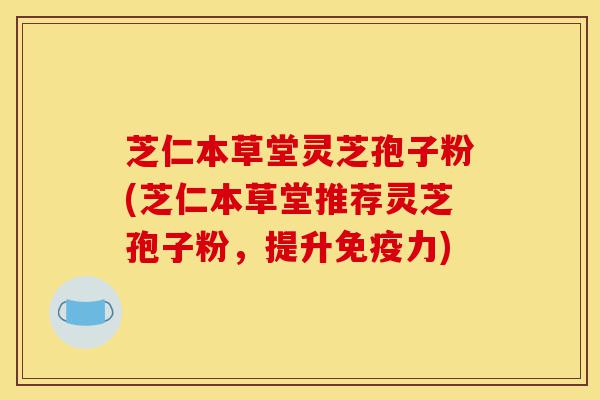 芝仁本草堂灵芝孢子粉(芝仁本草堂推荐灵芝孢子粉,提升免疫力)-第1张图片-灵芝之家 芝仁本草堂灵芝孢子粉(芝仁本草堂推荐灵芝孢子粉,提升免疫力)-第1张图片-灵芝之家