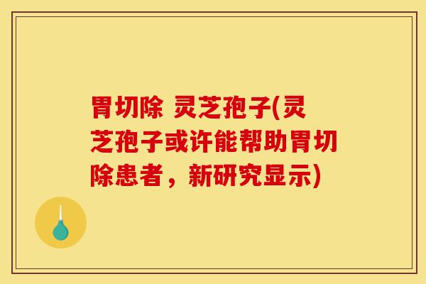 胃切除 灵芝孢子(灵芝孢子或许能帮助胃切除患者,新研究显示)-第1张图片-灵芝之家 胃切除 灵芝孢子(灵芝孢子或许能帮助胃切除患者,新研究显示)-第1张图片-灵芝之家