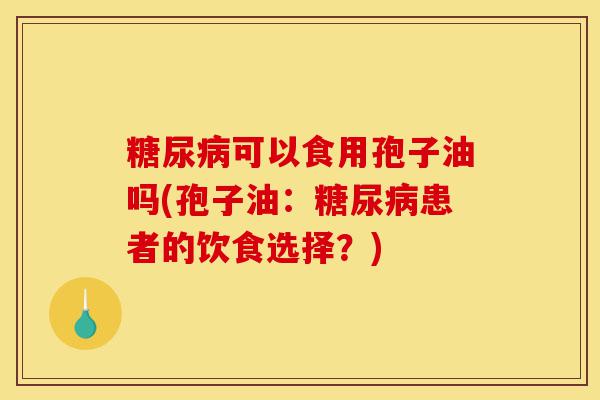 糖尿病可以食用孢子油吗(孢子油：糖尿病患者的饮食选择？)-第1张图片-灵芝之家