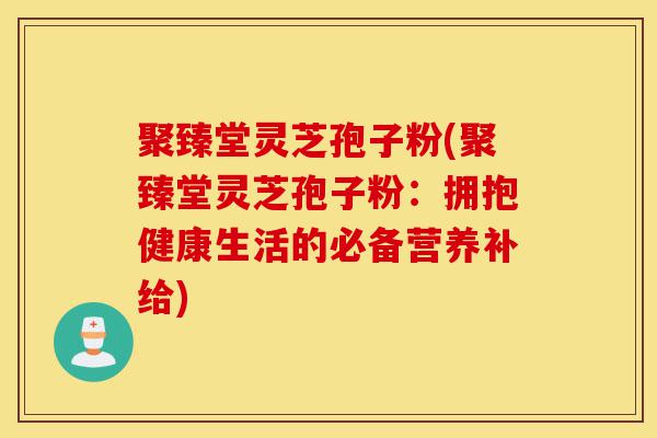 聚臻堂灵芝孢子粉(聚臻堂灵芝孢子粉:拥抱健康生活的必备营养补给)-第1张图片-灵芝之家 聚臻堂灵芝孢子粉(聚臻堂灵芝孢子粉:拥抱健康生活的必备营养补给)-第1张图片-灵芝之家