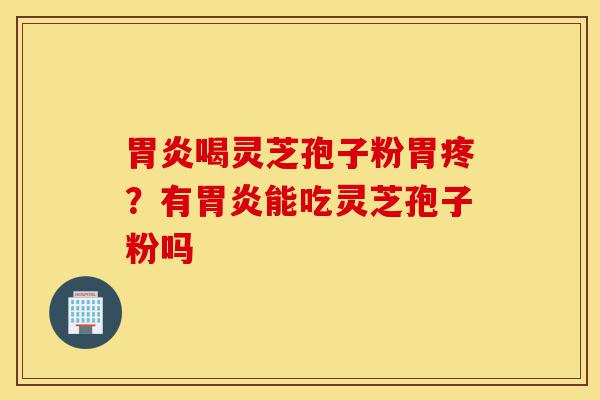 胃炎喝灵芝孢子粉胃疼?有胃炎能吃灵芝孢子粉吗-第1张图片-灵芝之家 胃炎喝灵芝孢子粉胃疼?有胃炎能吃灵芝孢子粉吗-第1张图片-灵芝之家