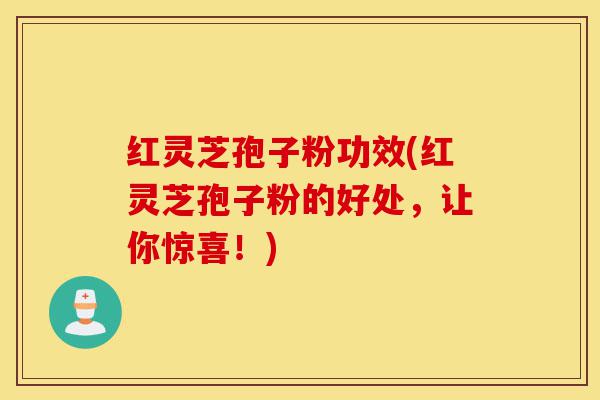 红灵芝孢子粉功效(红灵芝孢子粉的好处，让你惊喜！)-第1张图片-灵芝之家