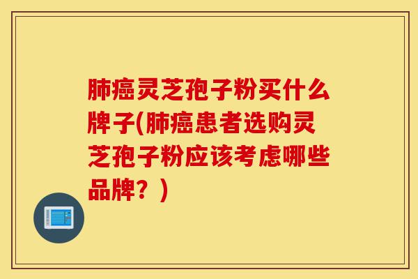肺癌灵芝孢子粉买什么牌子(肺癌患者选购灵芝孢子粉应该考虑哪些品牌?)-第1张图片-灵芝之家 肺癌灵芝孢子粉买什么牌子(肺癌患者选购灵芝孢子粉应该考虑哪些品牌?)-第1张图片-灵芝之家