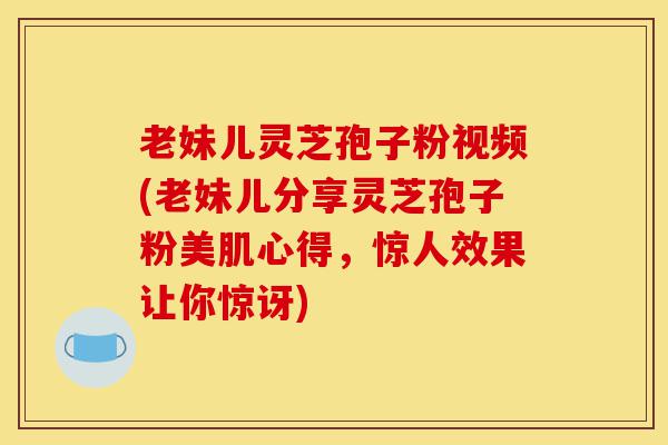 老妹儿灵芝孢子粉视频(老妹儿分享灵芝孢子粉美肌心得,惊人效果让你惊讶)-第1张图片-灵芝之家 老妹儿灵芝孢子粉视频(老妹儿分享灵芝孢子粉美肌心得,惊人效果让你惊讶)-第1张图片-灵芝之家