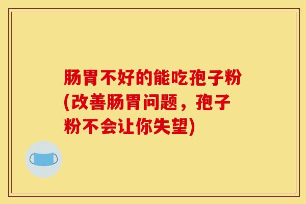 肠胃不好的能吃孢子粉(改善肠胃问题,孢子粉不会让你失望)-第1张图片-灵芝之家 肠胃不好的能吃孢子粉(改善肠胃问题,孢子粉不会让你失望)-第1张图片-灵芝之家