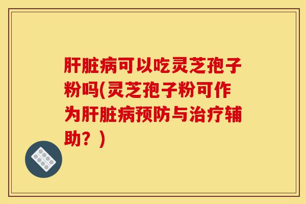 肝脏病可以吃灵芝孢子粉吗(灵芝孢子粉可作为肝脏病预防与治疗辅助?)-第1张图片-灵芝之家 肝脏病可以吃灵芝孢子粉吗(灵芝孢子粉可作为肝脏病预防与治疗辅助?)-第1张图片-灵芝之家