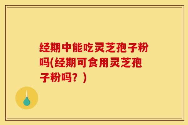 经期中能吃灵芝孢子粉吗(经期可食用灵芝孢子粉吗？)-第1张图片-灵芝之家