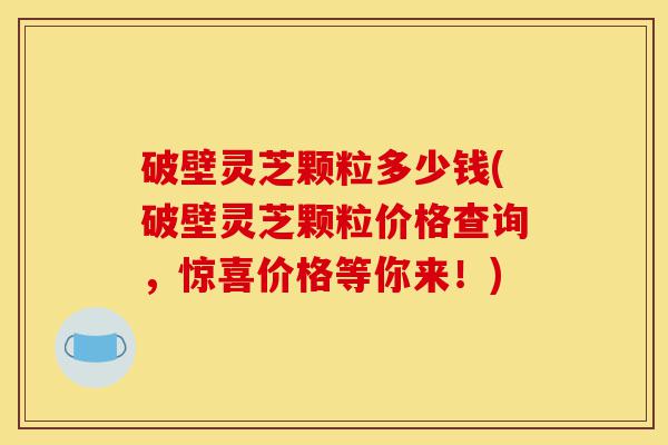 破壁灵芝颗粒多少钱(破壁灵芝颗粒价格查询,惊喜价格等你来!)-第1张图片-灵芝之家 破壁灵芝颗粒多少钱(破壁灵芝颗粒价格查询,惊喜价格等你来!)-第1张图片-灵芝之家