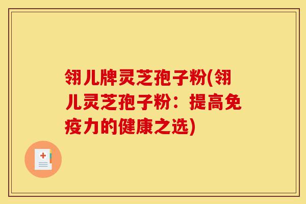翎儿牌灵芝孢子粉(翎儿灵芝孢子粉:提高免疫力的健康之选)-第1张图片-灵芝之家 翎儿牌灵芝孢子粉(翎儿灵芝孢子粉:提高免疫力的健康之选)-第1张图片-灵芝之家
