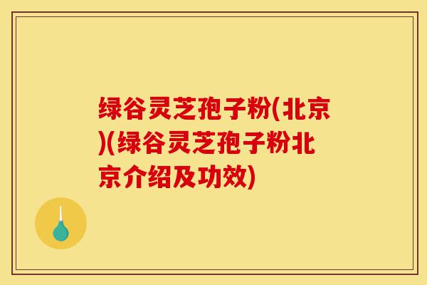 绿谷灵芝孢子粉(北京)(绿谷灵芝孢子粉北京介绍及功效)-第1张图片-灵芝之家 绿谷灵芝孢子粉(北京)(绿谷灵芝孢子粉北京介绍及功效)-第1张图片-灵芝之家
