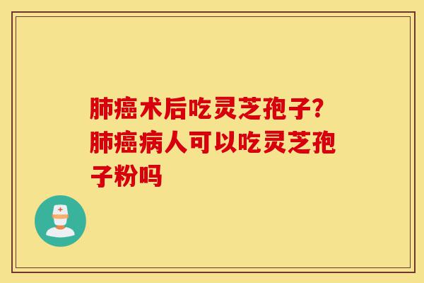 肺癌术后吃灵芝孢子?肺癌病人可以吃灵芝孢子粉吗-第1张图片-灵芝之家 肺癌术后吃灵芝孢子?肺癌病人可以吃灵芝孢子粉吗-第1张图片-灵芝之家