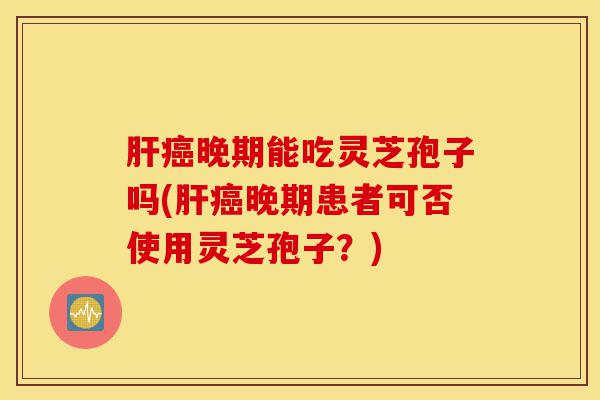 肝癌晚期能吃灵芝孢子吗(肝癌晚期患者可否使用灵芝孢子?)-第1张图片-灵芝之家 肝癌晚期能吃灵芝孢子吗(肝癌晚期患者可否使用灵芝孢子?)-第1张图片-灵芝之家