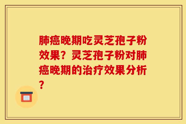 肺癌晚期吃灵芝孢子粉效果?灵芝孢子粉对肺癌晚期的治疗效果分析?-第1张图片-灵芝之家 肺癌晚期吃灵芝孢子粉效果?灵芝孢子粉对肺癌晚期的治疗效果分析?-第1张图片-灵芝之家