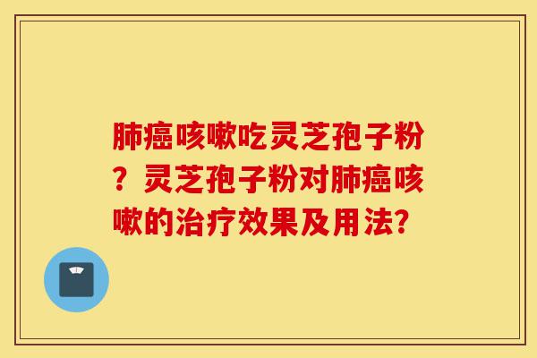 肺癌咳嗽吃灵芝孢子粉？灵芝孢子粉对肺癌咳嗽的治疗效果及用法？-第1张图片-灵芝之家