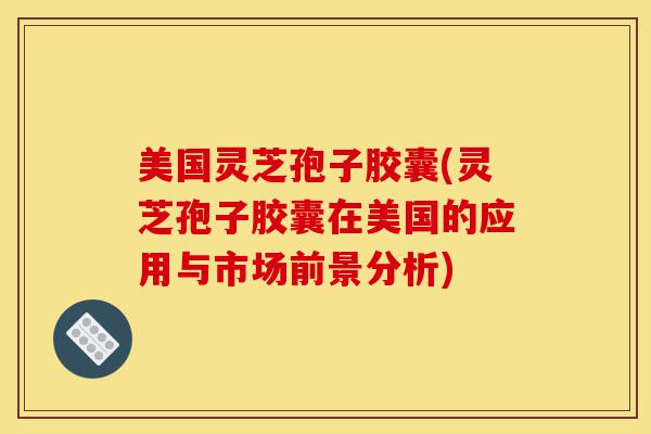 美国灵芝孢子胶囊(灵芝孢子胶囊在美国的应用与市场前景分析)-第1张图片-灵芝之家 美国灵芝孢子胶囊(灵芝孢子胶囊在美国的应用与市场前景分析)-第1张图片-灵芝之家