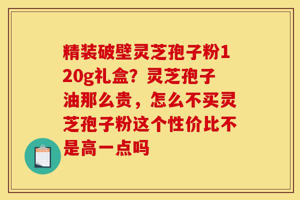 精装破壁灵芝孢子粉120g礼盒?灵芝孢子油那么贵,怎么不买灵芝孢子粉这个性价比不是高一点吗-第1张图片-灵芝之家 精装破壁灵芝孢子粉120g礼盒?灵芝孢子油那么贵,怎么不买灵芝孢子粉这个性价比不是高一点吗-第1张图片-灵芝之家