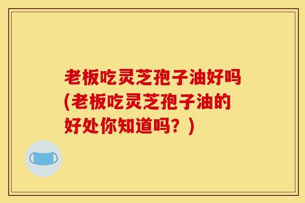 老板吃灵芝孢子油好吗(老板吃灵芝孢子油的好处你知道吗?)-第1张图片-灵芝之家 老板吃灵芝孢子油好吗(老板吃灵芝孢子油的好处你知道吗?)-第1张图片-灵芝之家