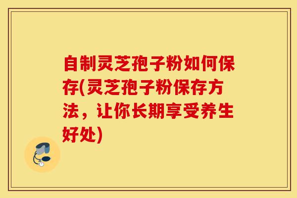 自制灵芝孢子粉如何保存(灵芝孢子粉保存方法,让你长期享受养生好处)-第1张图片-灵芝之家 自制灵芝孢子粉如何保存(灵芝孢子粉保存方法,让你长期享受养生好处)-第1张图片-灵芝之家