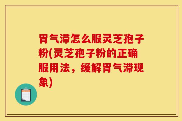 胃气滞怎么服灵芝孢子粉(灵芝孢子粉的正确服用法，缓解胃气滞现象)-第1张图片-灵芝之家