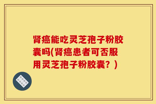 肾癌能吃灵芝孢子粉胶囊吗(肾癌患者可否服用灵芝孢子粉胶囊?)-第1张图片-灵芝之家 肾癌能吃灵芝孢子粉胶囊吗(肾癌患者可否服用灵芝孢子粉胶囊?)-第1张图片-灵芝之家