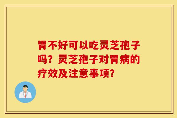 胃不好可以吃灵芝孢子吗?灵芝孢子对胃病的疗效及注意事项?-第1张图片-灵芝之家 胃不好可以吃灵芝孢子吗?灵芝孢子对胃病的疗效及注意事项?-第1张图片-灵芝之家