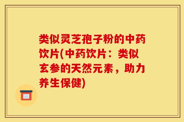 类似灵芝孢子粉的中药饮片(中药饮片:类似玄参的天然元素,助力养生保健)-第1张图片-灵芝之家 类似灵芝孢子粉的中药饮片(中药饮片:类似玄参的天然元素,助力养生保健)-第1张图片-灵芝之家