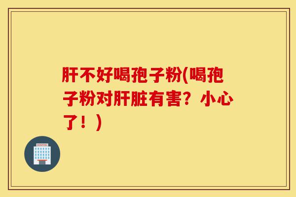 肝不好喝孢子粉(喝孢子粉对肝脏有害？小心了！)-第1张图片-灵芝之家