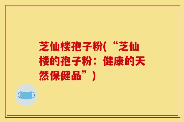 芝仙楼孢子粉(“芝仙楼的孢子粉:健康的天然保健品”)-第1张图片-灵芝之家 芝仙楼孢子粉(“芝仙楼的孢子粉:健康的天然保健品”)-第1张图片-灵芝之家