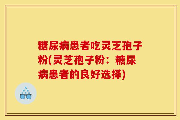 糖尿病患者吃灵芝孢子粉(灵芝孢子粉:糖尿病患者的良好选择)-第1张图片-灵芝之家 糖尿病患者吃灵芝孢子粉(灵芝孢子粉:糖尿病患者的良好选择)-第1张图片-灵芝之家