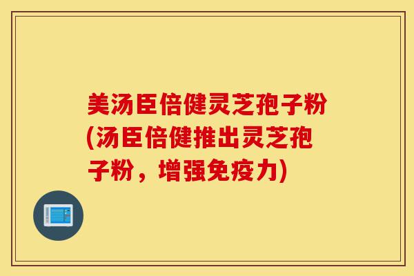 美汤臣倍健灵芝孢子粉(汤臣倍健推出灵芝孢子粉，增强免疫力)-第1张图片-灵芝之家