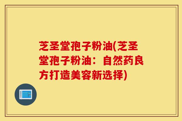 芝圣堂孢子粉油(芝圣堂孢子粉油:自然药良方打造美容新选择)-第1张图片-灵芝之家 芝圣堂孢子粉油(芝圣堂孢子粉油:自然药良方打造美容新选择)-第1张图片-灵芝之家