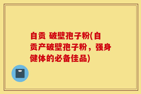 自贡 破壁孢子粉(自贡产破壁孢子粉,强身健体的必备佳品)-第1张图片-灵芝之家 自贡 破壁孢子粉(自贡产破壁孢子粉,强身健体的必备佳品)-第1张图片-灵芝之家