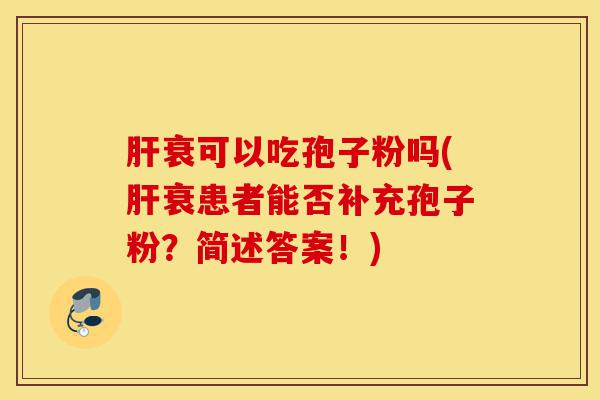 肝衰可以吃孢子粉吗(肝衰患者能否补充孢子粉?简述答案!)-第1张图片-灵芝之家 肝衰可以吃孢子粉吗(肝衰患者能否补充孢子粉?简述答案!)-第1张图片-灵芝之家