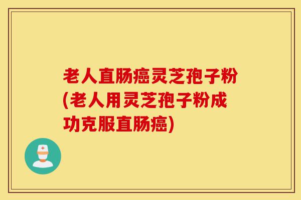 老人直肠癌灵芝孢子粉(老人用灵芝孢子粉成功克服直肠癌)-第1张图片-灵芝之家 老人直肠癌灵芝孢子粉(老人用灵芝孢子粉成功克服直肠癌)-第1张图片-灵芝之家