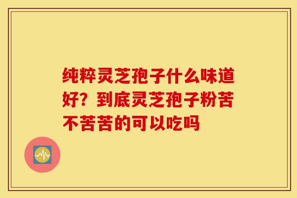 纯粹灵芝孢子什么味道好?到底灵芝孢子粉苦不苦苦的可以吃吗-第1张图片-灵芝之家 纯粹灵芝孢子什么味道好?到底灵芝孢子粉苦不苦苦的可以吃吗-第1张图片-灵芝之家