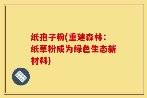 纸孢子粉(重建森林：纸草粉成为绿色生态新材料)-第1张图片-灵芝之家