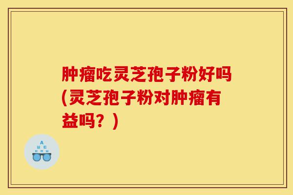 肿瘤吃灵芝孢子粉好吗(灵芝孢子粉对肿瘤有益吗？)-第1张图片-灵芝之家